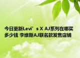 今日更新Levi’s X AJ系列在哪买 多少钱 李维斯AJ联名款发售店铺