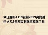 今日更新AJ19复刻2019实战测评 AJ19白灰复刻配置减配了吗