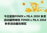 今日更新FENDI x FILA 2018 秋冬运动服有哪些 FENDI x FILA 2018 秋冬运动服在哪买