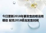 今日更新2018年要发售的喷泡有哪些 耐克2018喷泡发售时间