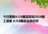 今日更新AJ18黑蓝复刻2018做工很差 AJ18黑蓝会涨价吗
