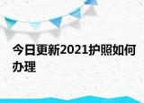 今日更新2021护照如何办理