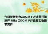 今日更新耐克ZOOM FLY冰蓝开箱测评 Nike ZOOM FLY跑鞋实物细节赏析