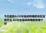 今日更新AJ32水晶底和橡胶底区别是什么 AJ32水晶底和橡胶底哪个好