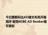 今日更新科比AD德文布克开箱测评 耐克KOBE AD Booker细节赏析