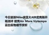 今日更新Nike皮蓬大AIR尼克斯开箱测评 耐克Air More Uptempo蓝白实物细节赏析
