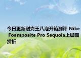 今日更新耐克王八泡开箱测评 Nike Foamposite Pro Sequoia上脚图赏析