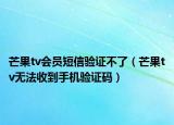 芒果tv会员短信验证不了（芒果tv无法收到手机验证码）
