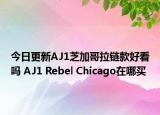 今日更新AJ1芝加哥拉链款好看吗 AJ1 Rebel Chicago在哪买