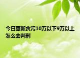 今日更新贪污10万以下9万以上怎么去判刑