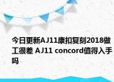 今日更新AJ11康扣复刻2018做工很差 AJ11 concord值得入手吗