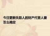 今日更新失踪人的财产代管人要怎么确定