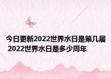 今日更新2022世界水日是第几届 2022世界水日是多少周年