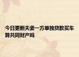 今日更新夫妻一方单独贷款买车算共同财产吗