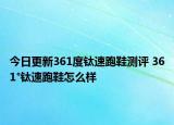 今日更新361度钛速跑鞋测评 361°钛速跑鞋怎么样