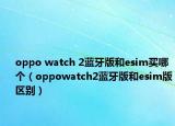 oppo watch 2蓝牙版和esim买哪个（oppowatch2蓝牙版和esim版区别）