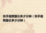 快手视频最长多少分钟（快手视频最长多少分钟）