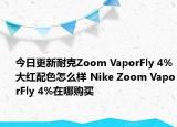 今日更新耐克Zoom VaporFly 4%大红配色怎么样 Nike Zoom VaporFly 4%在哪购买