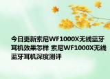 今日更新索尼WF1000X无线蓝牙耳机效果怎样 索尼WF1000X无线蓝牙耳机深度测评