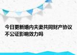 今日更新婚内夫妻共同财产协议不公证影响效力吗