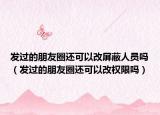 发过的朋友圈还可以改屏蔽人员吗（发过的朋友圈还可以改权限吗）