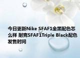 今日更新Nike SFAF1全黑配色怎么样 耐克SFAF1Triple Black配色发售时间