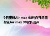 今日更新Air max 98纯白开箱图 耐克Air max 98赏析测评