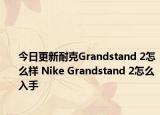 今日更新耐克Grandstand 2怎么样 Nike Grandstand 2怎么入手