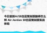 今日更新AJ18白蓝复刻版脚感怎么样 Air Jordan 18白蓝复刻版实战体验