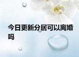 今日更新分居可以离婚吗