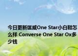 今日更新匡威One Star小白鞋怎么样 Converse One Star Ox多少钱