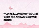 今日更新2018年高颜值中国风球鞋有哪些 盘点2018年颜值超高的中国风球鞋