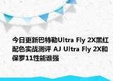 今日更新巴特勒Ultra Fly 2X黑红配色实战测评 AJ Ultra Fly 2X和保罗11性能谁强