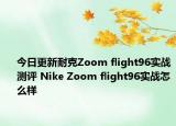 今日更新耐克Zoom flight96实战测评 Nike Zoom flight96实战怎么样