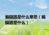 编辑器是什么意思（编辑器是什么）