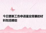 今日更新工伤申请鉴定需要的材料包括哪些