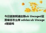 今日更新阿迪达斯ub Uncaged蓝黑噪音怎么样 adidas ub Uncaged耐磨吗