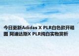 今日更新Adidas X PLR白色款开箱图 阿迪达斯X PLR纯白实物赏析