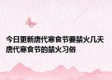 今日更新唐代寒食节要禁火几天 唐代寒食节的禁火习俗