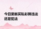 今日更新买私彩算违法还是犯法