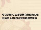 今日更新AJ18复刻版白蓝配色实物开箱图 AJ18白蓝复刻版细节鉴赏