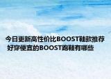 今日更新高性价比BOOST鞋款推荐 好穿便宜的BOOST跑鞋有哪些