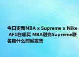 今日更新NBA x Supreme x Nike AF1在哪买 NBA耐克Supreme联名鞋什么时候发售