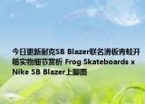 今日更新耐克SB Blazer联名滑板青蛙开箱实物细节赏析 Frog Skateboards x Nike SB Blazer上脚图
