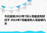 今日更新2022年7月入宅最吉利好日子 2022年7月最吉利入宅是哪几天