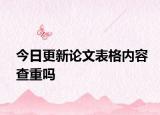 今日更新论文表格内容查重吗