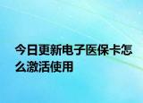 今日更新电子医保卡怎么激活使用