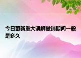 今日更新重大误解撤销期间一般是多久