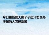 今日更新夏天脚丫子出汗怎么办,汗脚的人怎样洗脚