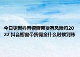 今日更新抖音橱窗带货有风险吗2022 抖音橱窗带货佣金什么时候到账